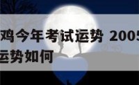 2005属鸡今年考试运势 2005属鸡今年考试运势如何