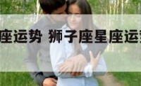 星座狮子座运势 狮子座星座运势2020年运势大全