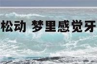 梦里感觉牙齿松动 梦里感觉牙齿松动一扯就掉