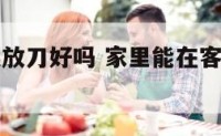 家里客厅摆放刀好吗 家里能在客厅摆放刀具吗