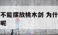 为什么卧室不能摆放桃木剑 为什么卧室不能摆放桃木剑呢