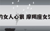 摩羯座的女人心狠 摩羯座女生心狠吗