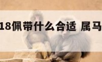 属马2018佩带什么合适 属马2021年佩戴