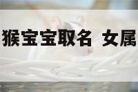 女羊男属生属猴宝宝取名 女属羊男属猴生什么宝宝好