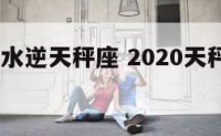 2019年水逆天秤座 2020天秤水逆是在几月