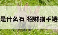 招财猫手链是什么石 招财猫手链多少钱一个