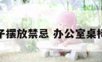 办公室桌子摆放禁忌 办公室桌椅摆放禁忌