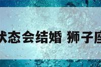 狮子座什么状态会结婚 狮子座会跟谁结婚