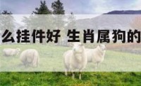 属狗的带什么挂件好 生肖属狗的带什么挂件好
