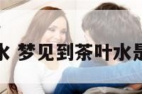 解梦梦见茶水 梦见到茶叶水是好还是不好