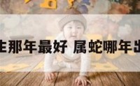 属蛇出生那年最好 属蛇哪年出生的人
