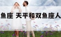 天平在和双鱼座 天平和双鱼座人在一起的矛盾点