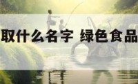 卖绿色食品取什么名字 绿色食品店可以卖什么