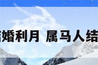 属马的人结婚利月 属马人结婚利月吉日