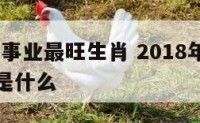 2018年事业最旺生肖 2018年事业最旺生肖是什么