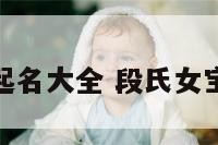 段氏女宝起名大全 段氏女宝起名大全