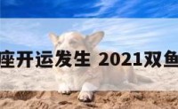 双鱼座开运发生 2021双鱼开运