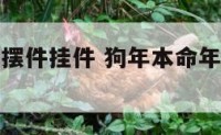 狗年本命年摆件挂件 狗年本命年摆件挂件怎么挂