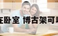 博古架放在卧室 博古架可以放客厅吗