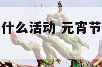 我国元宵节有什么活动 元宵节有什么活动形式和风俗活动