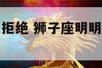 狮子座喜欢又拒绝 狮子座明明喜欢为什么拒绝