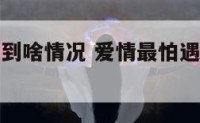 爱情最怕遇到啥情况 爱情最怕遇到啥情况不能结婚