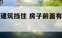 房子前面高建筑挡住 房子前面有高楼挡着好吗