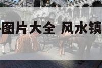 风水镇宅摆件图片大全 风水镇宅摆件什么最好