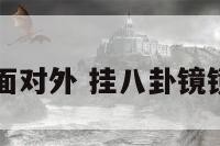 挂八卦镜拿面对外 挂八卦镜镜向外还是内