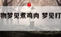 梦见打死动物梦见煮鸡肉 梦见打死鸡是什么预兆