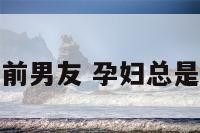 孕妇老是梦到前男友 孕妇总是会梦见前男友