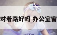 办公室窗正对着路好吗 办公室窗户对着小路