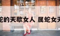 属蛇的天歇女人 属蛇女天赋