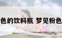 梦见粉色的饮料瓶 梦见粉色塑料盆