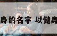 有关健康健身的名字 以健身为主题取名