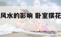 卧室摆花对风水的影响 卧室摆花对风水的影响有哪些