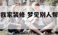 梦到朋友帮我家装修 梦见别人帮我装修房子是什么预兆