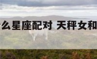 天秤女和什么星座配对 天秤女和什么星座相匹配