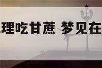 梦见在甘蔗地理吃甘蔗 梦见在甘蔗地理吃甘蔗什么意思