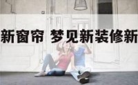 梦见新装修新窗帘 梦见新装修新窗帘什么意思