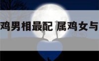 属鸡女和属鸡男相最配 属鸡女与属鸡男相配吗