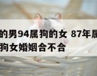 87属兔的男94属狗的女 87年属兔男和94年属狗女婚姻合不合