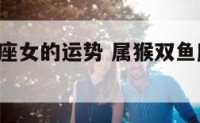 属猴双鱼座女的运势 属猴双鱼座女2021年运势