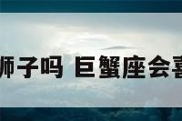 巨蟹座会粘狮子吗 巨蟹座会喜欢狮子座吗