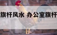 办公室落地旗杆风水 办公室旗杆放什么位置好