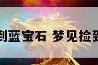 做梦梦见捡到蓝宝石 梦见捡到蓝色大宝石