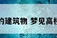 梦到高的建筑物 梦见高楼建筑物