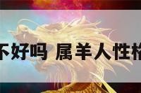 属羊人性格不好吗 属羊人性格特征和脾气