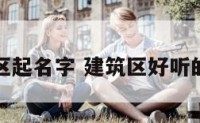 建筑区起名字 建筑区好听的名字