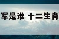 十二生肖的将军是谁 十二生肖的将军是什么动物